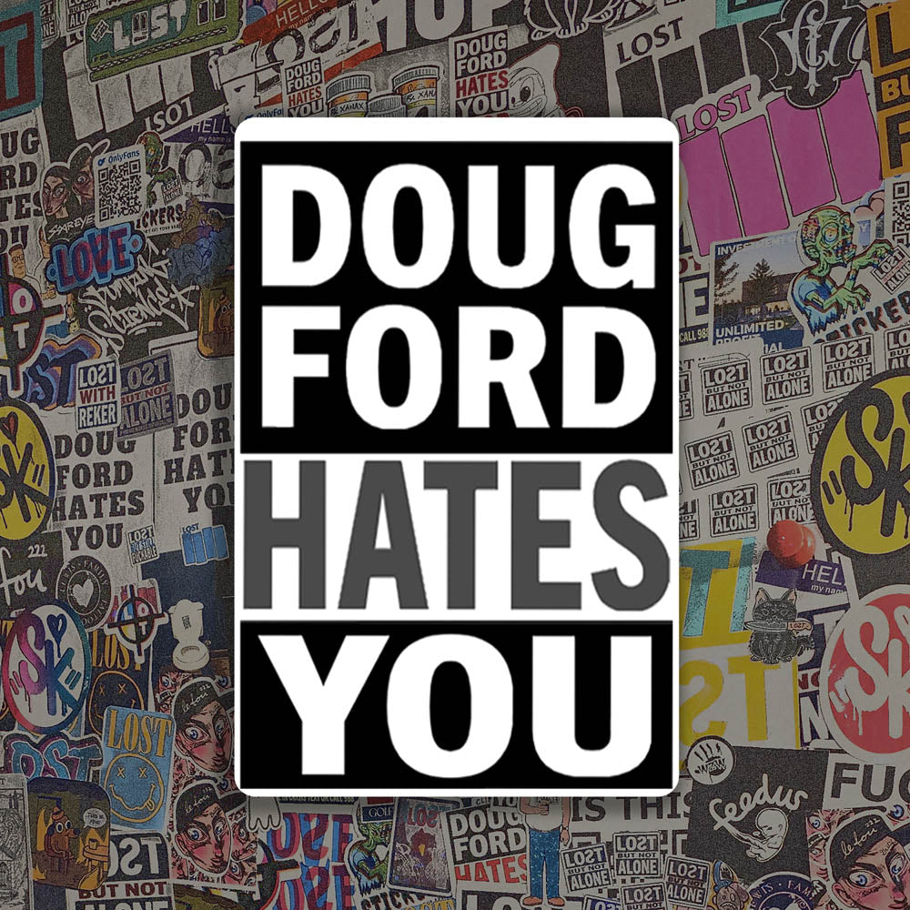 The revised Doug Ford Hates You sticker by Christopher Reilly. Black and white design featuring the statement "Doug Ford Hates You" in bold letters. A wall of colorful graffiti stickers provides a unique background for the sticker.