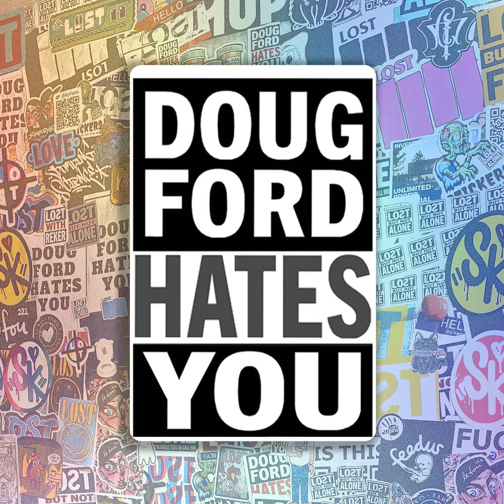 The revised Doug Ford Hates You sticker by Christopher Reilly. Black and white design featuring the statement "Doug Ford Hates You" in bold letters. A wall of colorful graffiti stickers provides a unique background for the sticker.