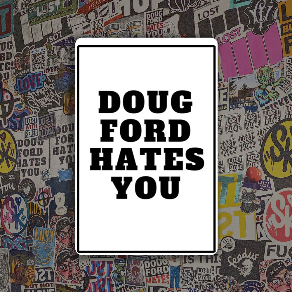 The original Doug Ford Hates You sticker by Christopher Reilly. Black and white design featuring the statement "Doug Ford Hates You" in bold letters. A wall of colorful graffiti stickers provides a unique background for the sticker.